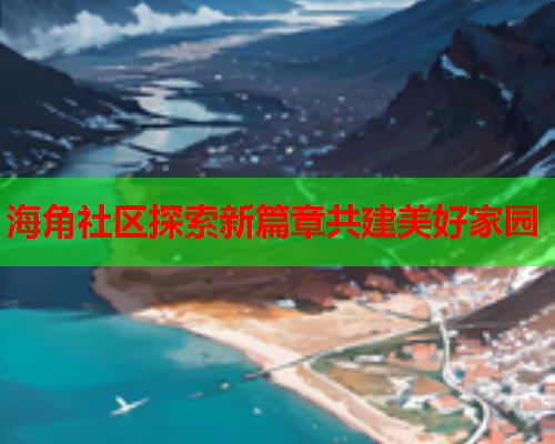 海角社区探索新篇章共建美好家园  第1张