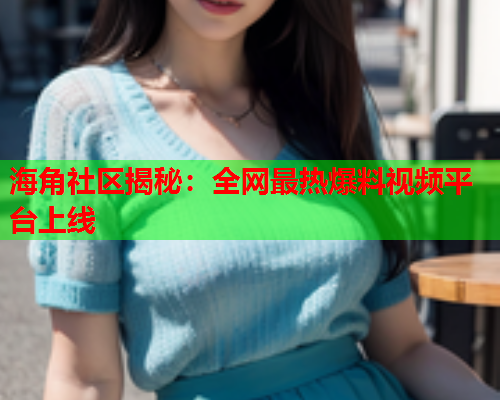 海角社区揭秘：全网最热爆料视频平台上线  第1张