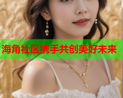 海角社区携手共创美好未来  第1张