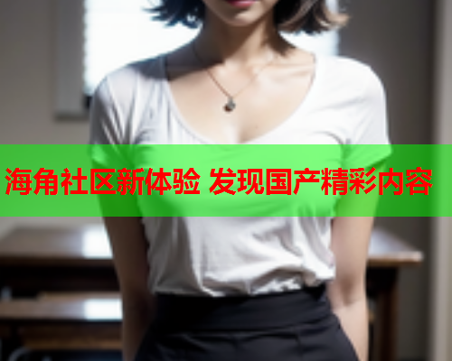 海角社区新体验 发现国产精彩内容  第1张