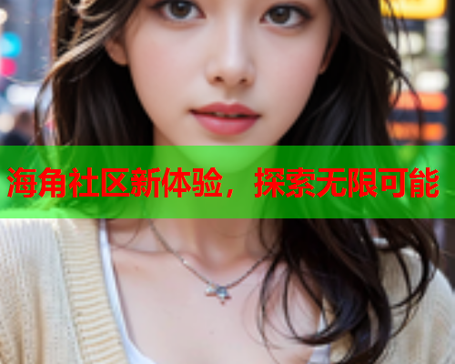 海角社区新体验，探索无限可能  第1张