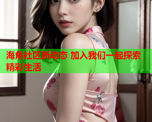 海角社区新动态 加入我们一起探索精彩生活  第1张