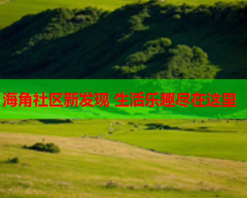 海角社区新发现 生活乐趣尽在这里  第1张