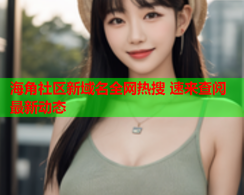 海角社区新域名全网热搜 速来查阅最新动态  第1张