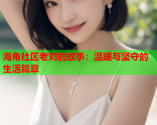 海角社区老刘的故事：温暖与坚守的生活篇章  第1张