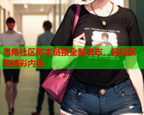 海角社区脚本链接全新发布，轻松获取精彩内容  第1张
