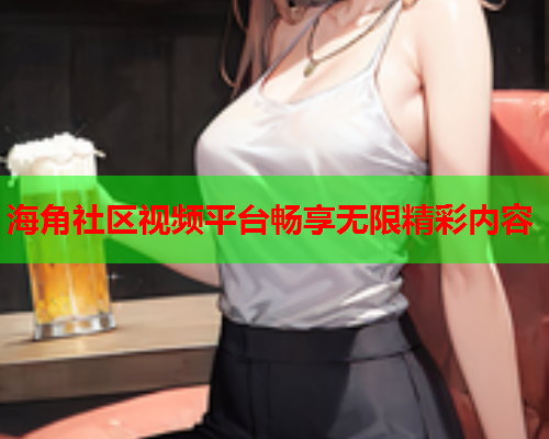 海角社区视频平台畅享无限精彩内容  第1张