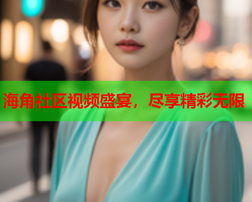 海角社区视频盛宴，尽享精彩无限  第1张