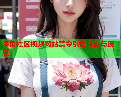 海角社区视频网站禁令引发热议与反思  第1张