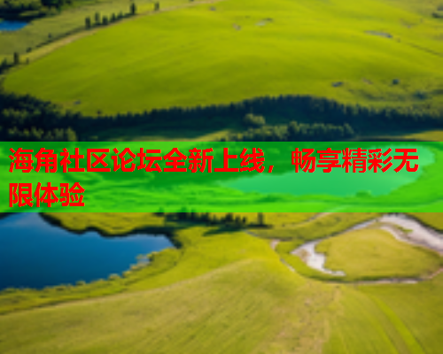 海角社区论坛全新上线，畅享精彩无限体验  第1张