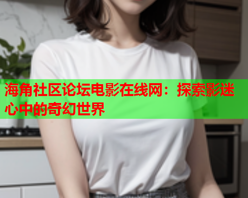 海角社区论坛电影在线网：探索影迷心中的奇幻世界  第1张