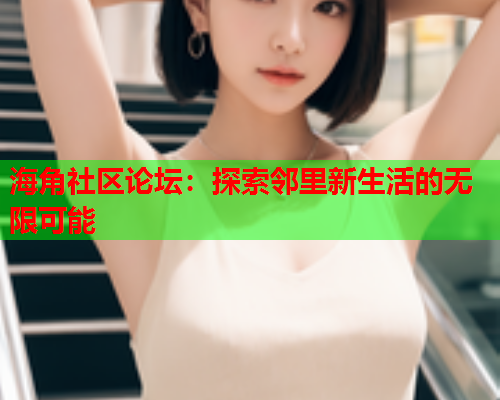 海角社区论坛：探索邻里新生活的无限可能  第1张