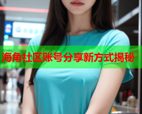 海角社区账号分享新方式揭秘  第1张