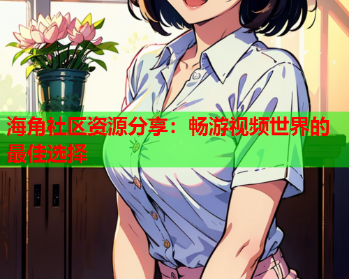 海角社区资源分享：畅游视频世界的最佳选择  第1张