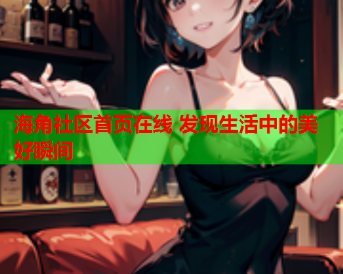 海角社区首页在线 发现生活中的美好瞬间  第1张