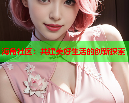海角社区：共建美好生活的创新探索  第1张