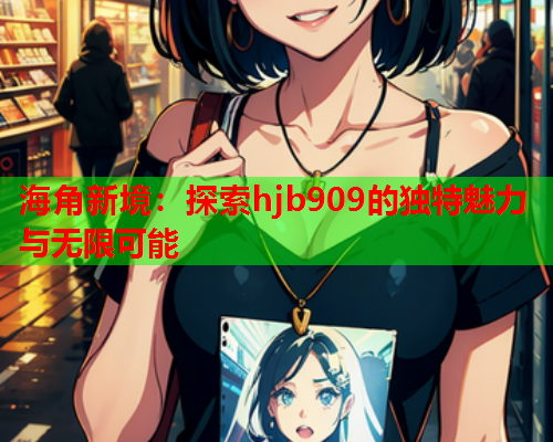 海角新境：探索hjb909的独特魅力与无限可能  第1张