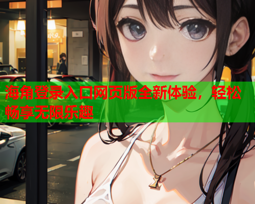 海角登录入口网页版全新体验，轻松畅享无限乐趣  第1张