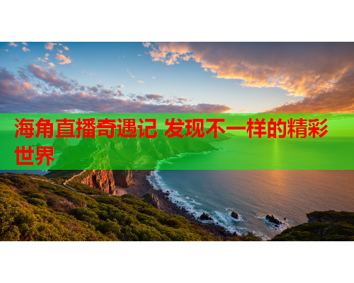 海角直播奇遇记 发现不一样的精彩世界  第1张
