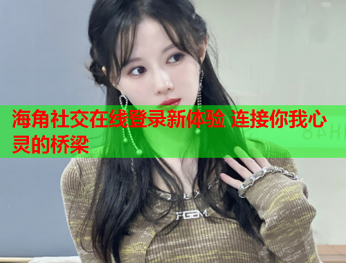 海角社交在线登录新体验 连接你我心灵的桥梁  第1张