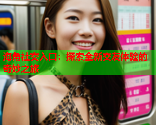 海角社交入口：探索全新交友体验的奇妙之旅  第1张
