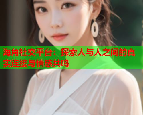 海角社交平台：探索人与人之间的真实连接与情感共鸣  第1张