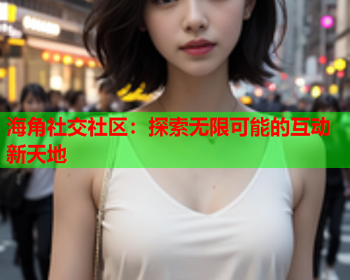 海角社交社区：探索无限可能的互动新天地  第1张