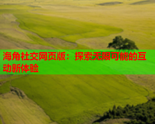 海角社交网页版：探索无限可能的互动新体验  第1张