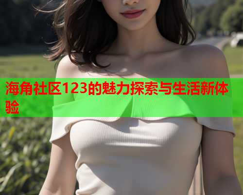 海角社区123的魅力探索与生活新体验  第1张