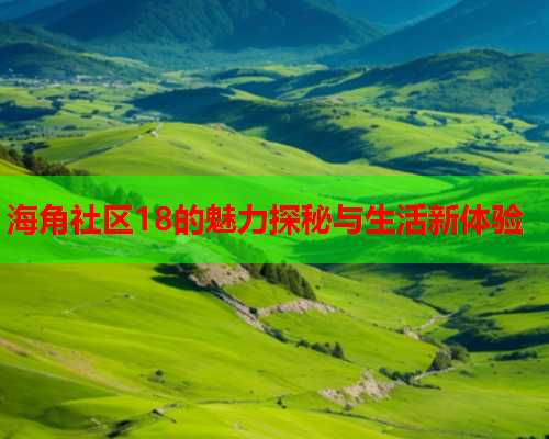 海角社区18的魅力探秘与生活新体验  第1张
