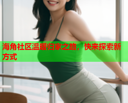海角社区温暖归家之路，快来探索新方式  第1张