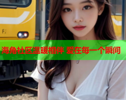 海角社区温暖相伴 爱在每一个瞬间  第1张