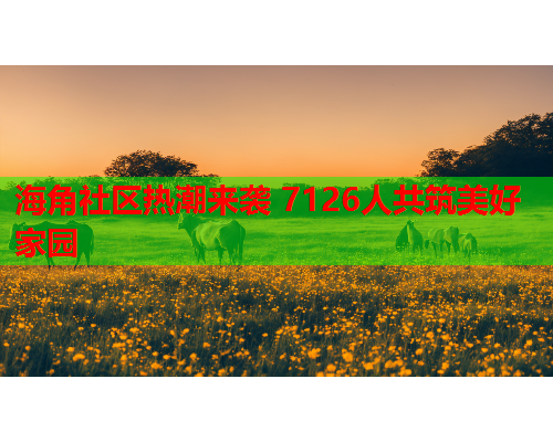 海角社区热潮来袭 7126人共筑美好家园  第1张