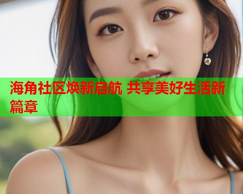 海角社区焕新启航 共享美好生活新篇章  第1张