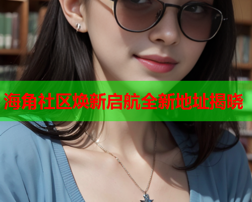 海角社区焕新启航全新地址揭晓  第1张