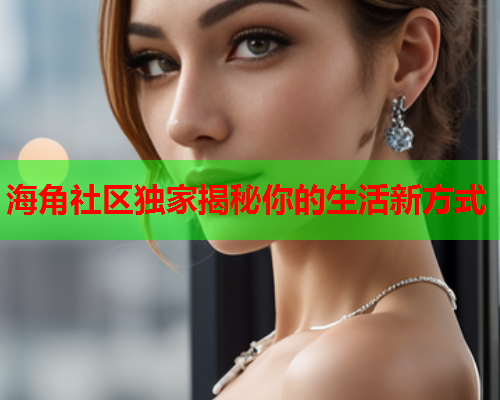 海角社区独家揭秘你的生活新方式  第1张