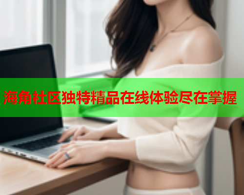 海角社区独特精品在线体验尽在掌握  第1张