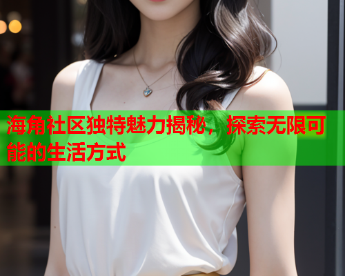 海角社区独特魅力揭秘，探索无限可能的生活方式  第1张