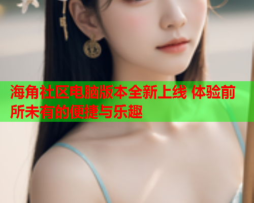 海角社区电脑版本全新上线 体验前所未有的便捷与乐趣  第1张