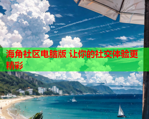 海角社区电脑版 让你的社交体验更精彩  第1张