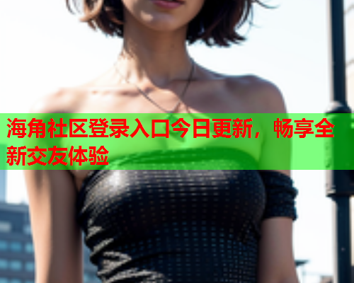 海角社区登录入口今日更新，畅享全新交友体验  第1张