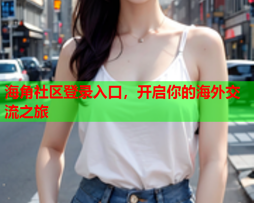 海角社区登录入口，开启你的海外交流之旅  第1张