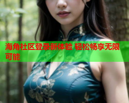 海角社区登录新体验 轻松畅享无限可能  第1张