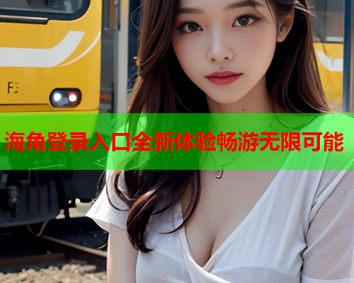 海角登录入口全新体验畅游无限可能  第1张