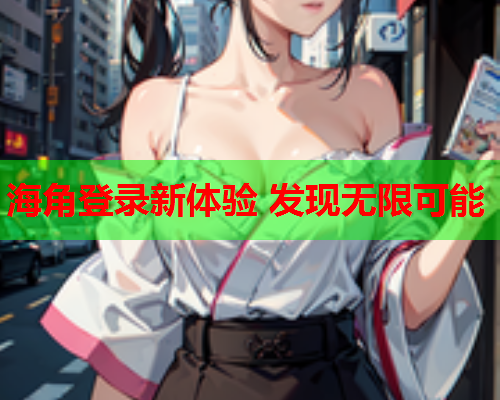 海角登录新体验 发现无限可能  第1张