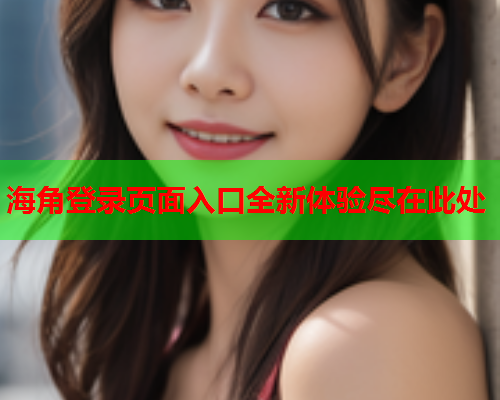 海角登录页面入口全新体验尽在此处  第1张