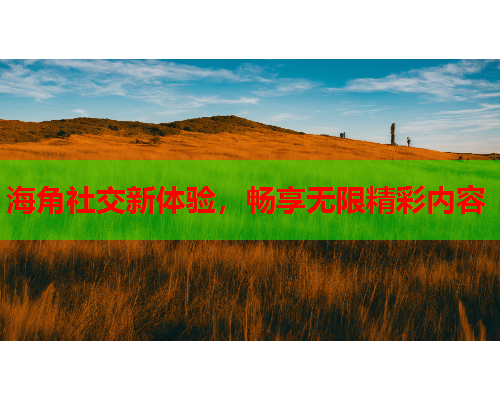 海角社交新体验，畅享无限精彩内容  第1张