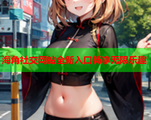 海角社交网站全新入口畅享无限乐趣  第1张