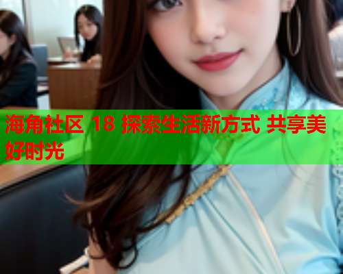 海角社区 18 探索生活新方式 共享美好时光  第1张