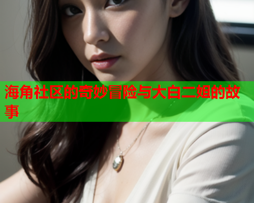 海角社区的奇妙冒险与大白二姐的故事  第1张